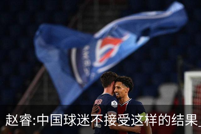 赵睿:中国球迷不接受这样的结果 我们也不接受